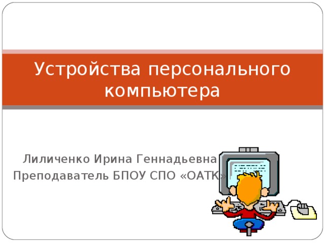 Устройства персонального компьютера Лиличенко Ирина Геннадьевна Преподаватель БПОУ СПО «ОАТК»