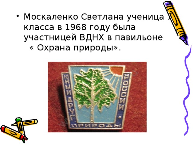 Москаленко Светлана ученица 7 класса в 1968 году была участницей ВДНХ в павильоне « Охрана природы».