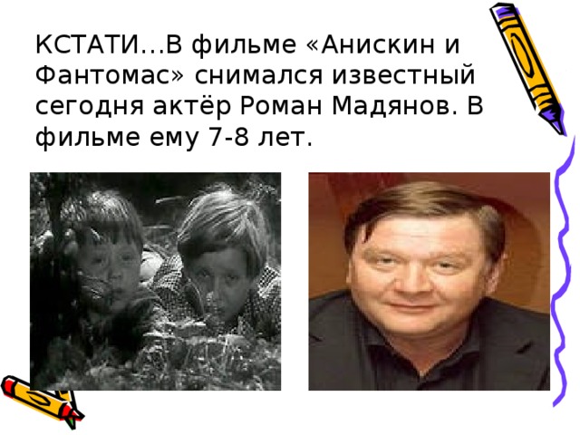 КСТАТИ…В фильме «Анискин и Фантомас» снимался известный сегодня актёр Роман Мадянов. В фильме ему 7-8 лет.