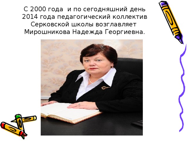 С 2000 года и по сегодняшний день 2014 года педагогический коллектив Серковской школы возглавляет Мирошникова Надежда Георгиевна.