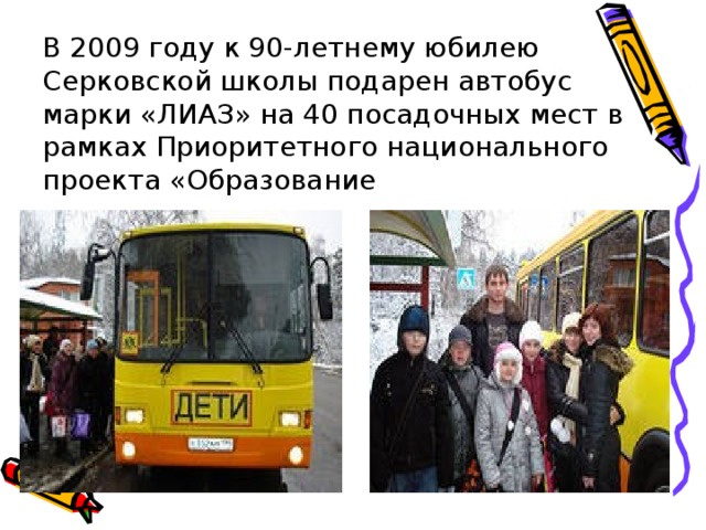 В 2009 году к 90-летнему юбилею Серковской школы подарен автобус марки «ЛИАЗ» на 40 посадочных мест в рамках Приоритетного национального проекта «Образование