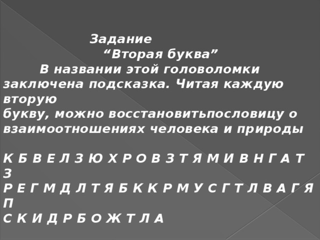 Задание “ Вторая буква”  В названии этой головоломки заключена подсказка. Читая каждую вторую букву, можно восстановитьпословицу о взаимоотношениях человека и природы  К Б В Е Л З Ю Х Р О В З Т Я М И В Н Г А Т З Р Е Г М Д Л Т Я Б К К Р М У С Г Т Л В А Г Я П С К И Д Р Б О Ж Т Л А