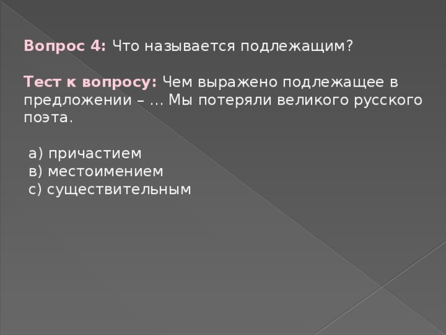 Вопрос 4: Что называется подлежащим? Тест к вопросу: Чем выражено подлежащее в предложении – … Мы потеряли великого русского поэта.  а) причастием  в) местоимением  с) существительным