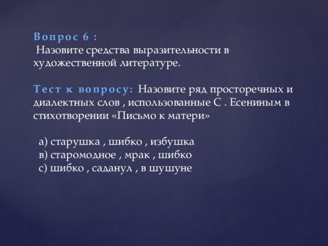 Вопрос 6 :  Назовите средства выразительности в художественной литературе. Тест к вопросу: Назовите ряд просторечных и диалектных слов , использованные С . Есениным в стихотворении «Письмо к матери»  а) старушка , шибко , избушка  в) старомодное , мрак , шибко  с) шибко , саданул , в шушуне