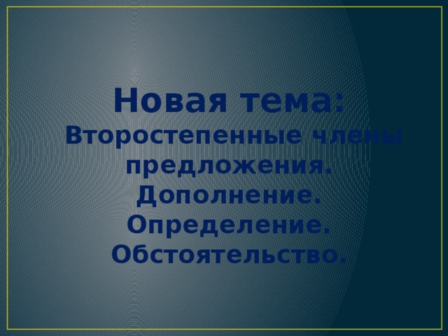 Новая тема:  Второстепенные члены предложения. Дополнение. Определение. Обстоятельство.