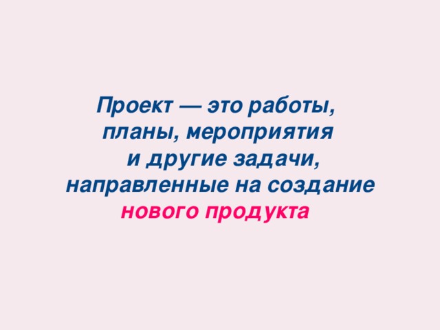 Проект — это работы,  планы, мероприятия  и другие задачи,  направленные на создание  нового продукта