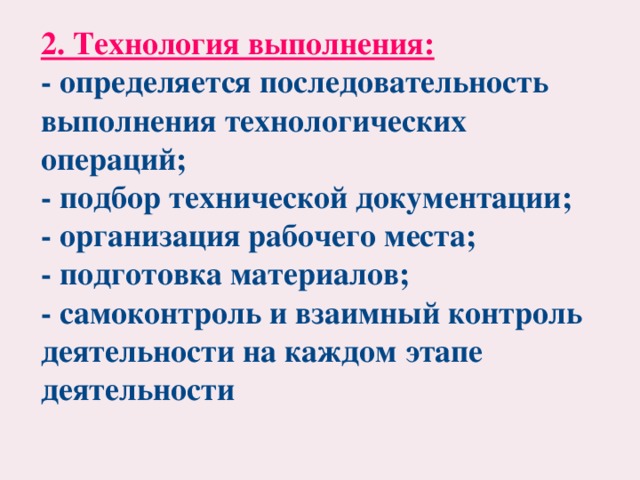 2. Технология выполнения: - определяется последовательность выполнения технологических операций; - подбор технической документации; - организация рабочего места; - подготовка материалов; - самоконтроль и взаимный контроль деятельности на каждом этапе деятельности