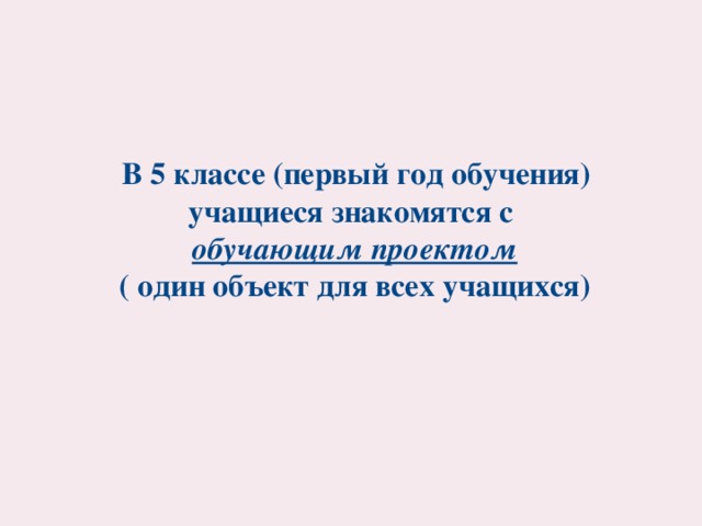 В 5 классе (первый год обучения) учащиеся знакомятся с  обучающим проектом  ( один объект для всех учащихся)