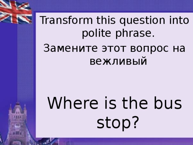 Transform this question into polite phrase. Замените этот вопрос на вежливый Where is the bus stop?