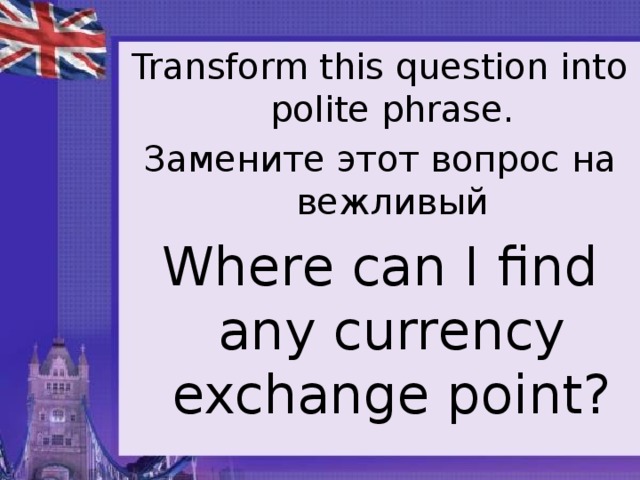 Transform this question into polite phrase. Замените этот вопрос на вежливый Where can I find any currency exchange point?