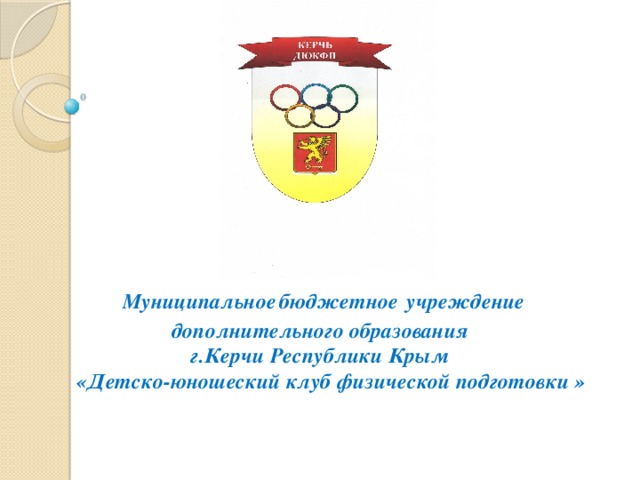 Муниципальное  бюджетное  учреждение  дополнительного образования  г.Керчи Республики Крым  «Детско-юношеский клуб физической подготовки »