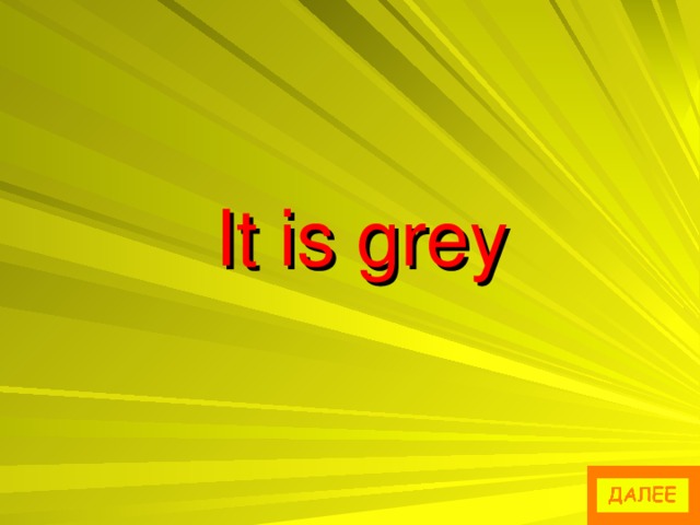 It is grey