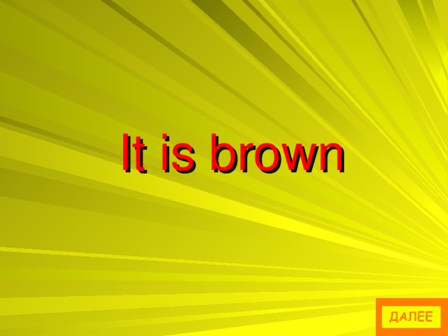 It is brown