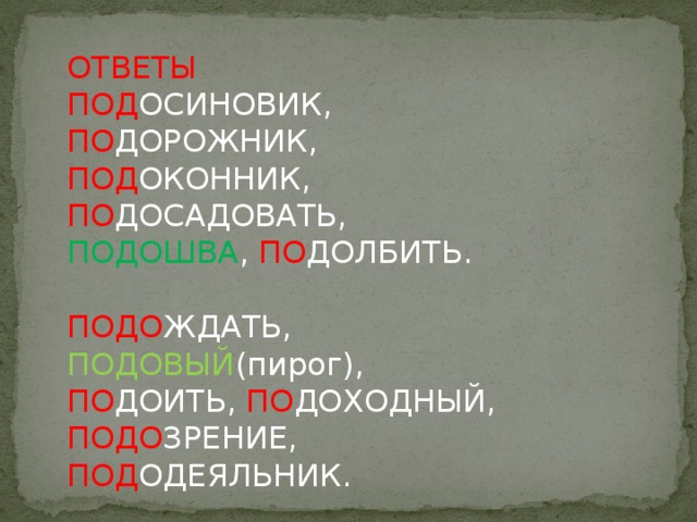 ОТВЕТЫ ПОД ОСИНОВИК, ПО ДОРОЖНИК, ПОД ОКОННИК, ПО ДОСАДОВАТЬ, ПОДОШВА , ПО ДОЛБИТЬ. ПОДО ЖДАТЬ, ПОДОВЫЙ (пирог), ПО ДОИТЬ, ПО ДОХОДНЫЙ, ПОДО ЗРЕНИЕ, ПОД ОДЕЯЛЬНИК.