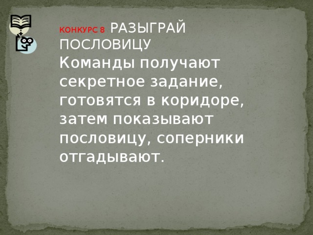 КОНКУРС 8 РАЗЫГРАЙ ПОСЛОВИЦУ Команды получают секретное задание, готовятся в коридоре, затем показывают пословицу, соперники отгадывают.