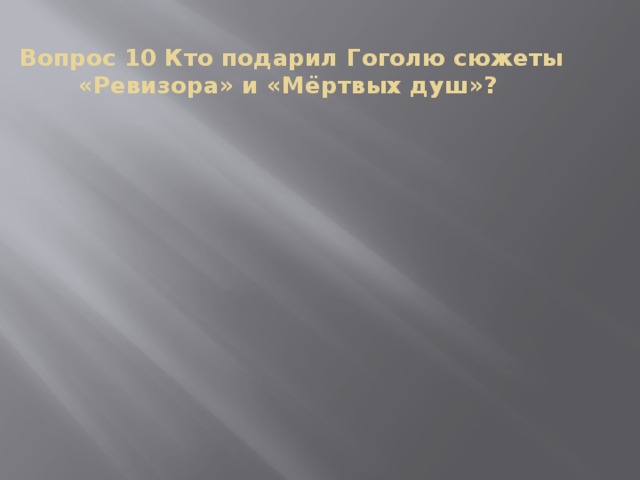 Вопрос 10 Кто подарил Гоголю сюжеты «Ревизора» и «Мёртвых душ»?