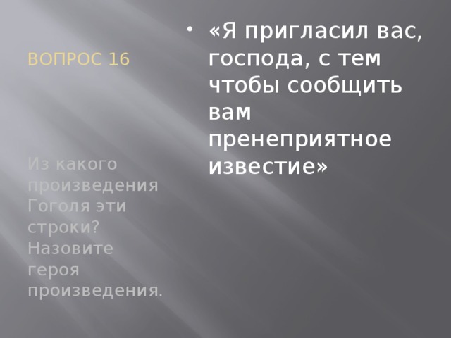 ВОПРОС 16 «Я пригласил вас, господа, с тем чтобы сообщить вам пренеприятное известие» Из какого произведения Гоголя эти строки? Назовите героя произведения.