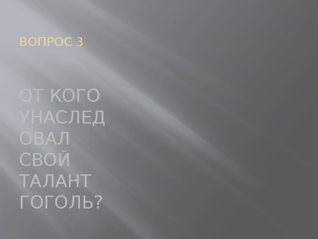 ВОПРОС 3 ОТ КОГО УНАСЛЕДОВАЛ СВОЙ ТАЛАНТ ГОГОЛЬ?