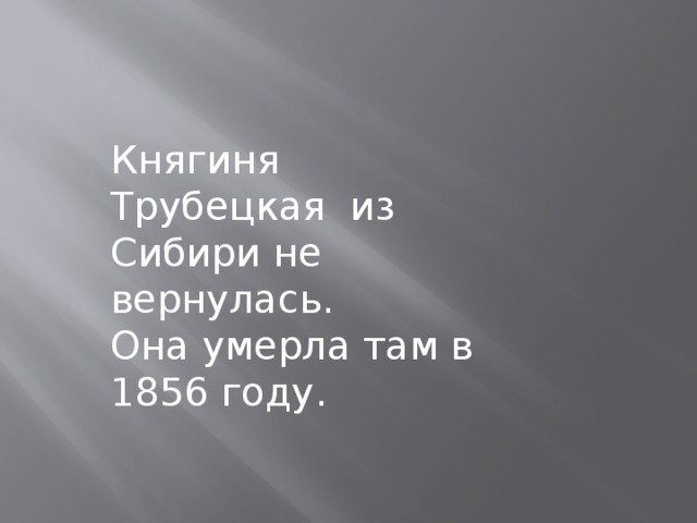 Княгиня Трубецкая из Сибири не вернулась. Она умерла там в 1856 году.