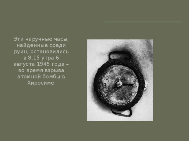 Эти наручные часы, найденные среди руин, остановились в 8.15 утра 6 августа 1945 года – во время взрыва атомной бомбы в Хиросиме .