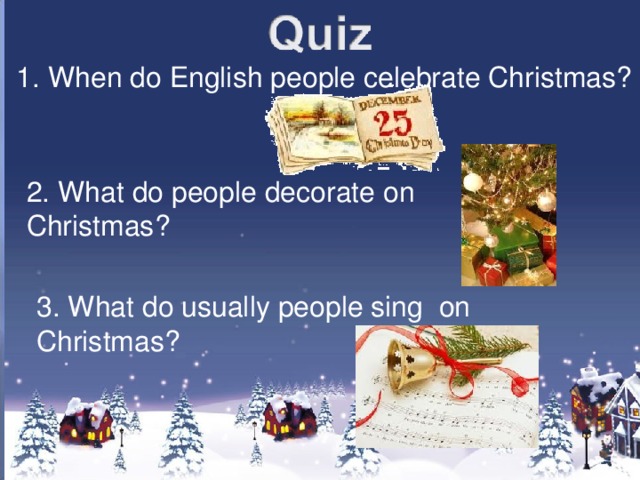 1. When do English people celebrate Christmas? 2. What do people decorate on Christmas? 3. What do usually people sing on Christmas?
