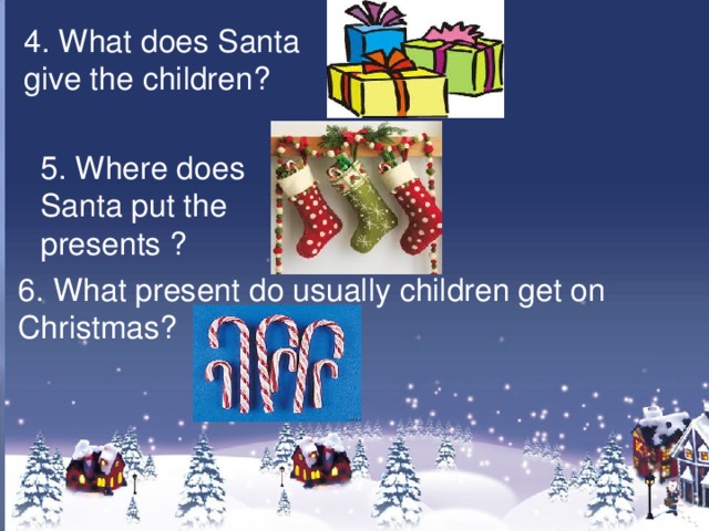 4. What does Santa give the children? 5. Where does Santa put the presents ? 6. What present do usually children get on Christmas?