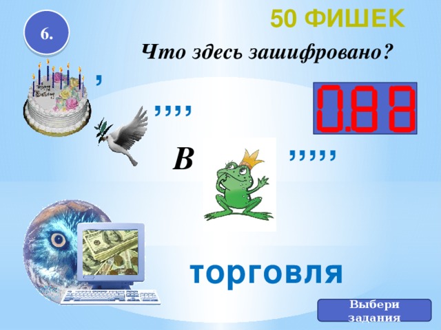 50 фишек 6. Что здесь зашифровано? , ,,,, ,,,,, B торговля Выбери задания