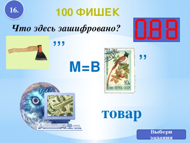 16. 100 фишек Что здесь зашифровано? ,,, ,, М=В товар  Выбери задания