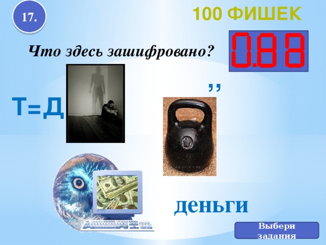 17. 100 фишек Что здесь зашифровано? ,, Т=Д деньги Выбери задания