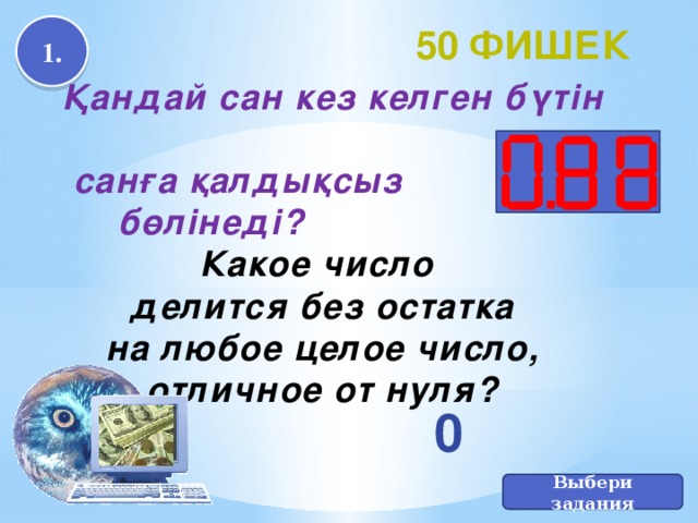 1. 50 фишек  Қандай сан кез келген бүтін  санға қалдықсыз  бөлінеді? Какое число делится без остатка на любое целое число, отличное от нуля?  0 Выбери задания