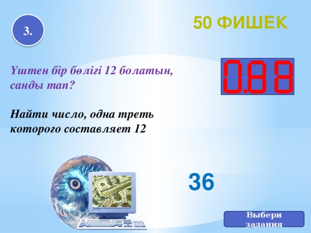 50 фишек 3. Үштен бір бөлігі 12 болатын, санды тап?  Найти число, одна треть которого составляет 12 36 Выбери задания