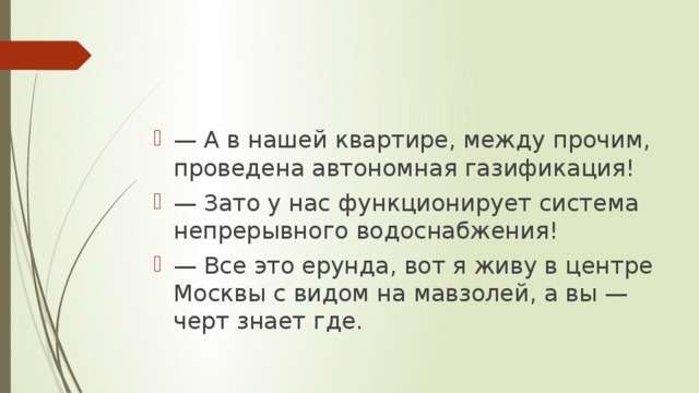 — А в нашей квартире, между прочим, проведена автономная газификация! — Зато у нас функционирует система непрерывного водоснабжения! — Все это ерунда, вот я живу в центре Москвы с видом на мавзолей, а вы — черт знает где.