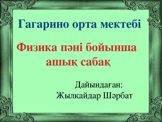 Гагарино орта мектебі  Физика пәні бойынша ашық сабақ  Дайындаған: Жылқайдар Шәрбат