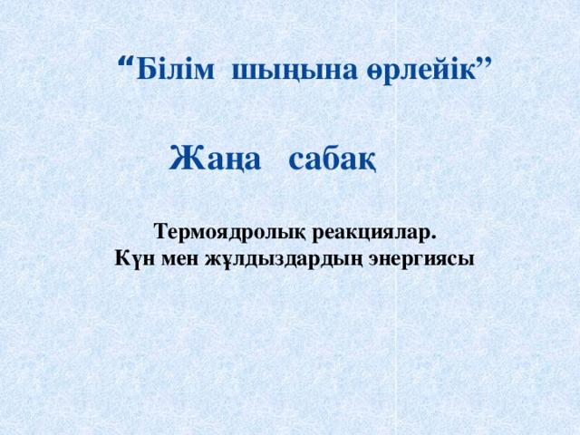 “ Білім шыңына өрлейік” Жаңа сабақ Термоядролық реакциялар. Күн мен жұлдыздардың энергиясы