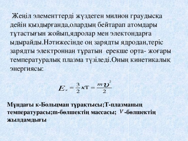 Жеңіл элементтерді жүздеген милион граудысқа дейін қыздырғанда,олардың бейтарап атомдары тұтастығын жойып,ядролар мен электондарға ыдырайды.Нәтижесінде оң зарядты ядродан,теріс зарядты электроннан тұратын ерекше орта- жоғары температуралық плазма түзіледі.Оның кинетикалық энергиясы: Мұндағы к-Больцман тұрақтысы;Т-плазманың температурасы;m-бөлшектің массасы; -бөлшектің жылдамдығы .