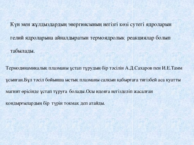 Күн мен жұлдыздардың энергиясының негізгі көзі сутегі ядроларын гелий ядроларына айналдыратын термоядролық  реакциялар болып табылады. Термодинамикалық плазманы ұстап тұрудың бір тәсілін А.Д.Сахаров пен И.Е.Тамм ұсынған.Бұл тәсіл бойынша ыстық плазманы салқын қабырғаға тигізбей аса қуатты магнит өрісінде ұстап тұруға  болады.Осы идеяға негізделіп жасалған қондырғылардың бір  түрін токмак деп атайды.