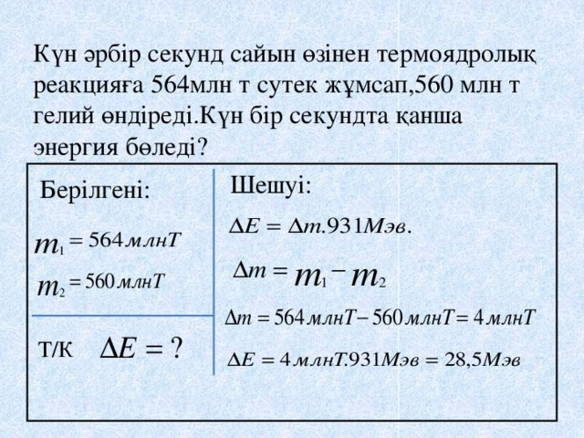 Күн әрбір секунд сайын өзінен термоядролық реакцияға 564млн т сутек жұмсап,560 млн т гелий өндіреді.Күн бір секундта қанша энергия бөледі? Шешуі: Берілгені: Т/К