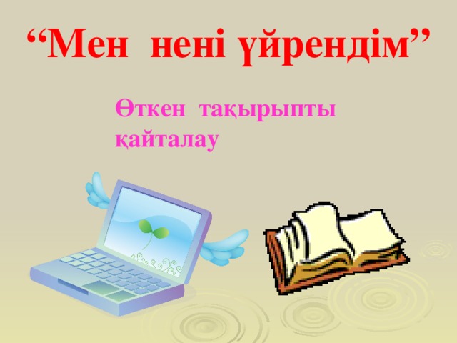 “ Мен нені үйрендім” Өткен тақырыпты  қайталау