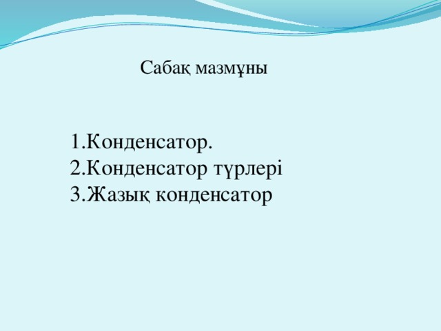 Сабақ мазмұны 1.Конденсатор. 2.Конденсатор түрлері 3.Жазық конденсатор