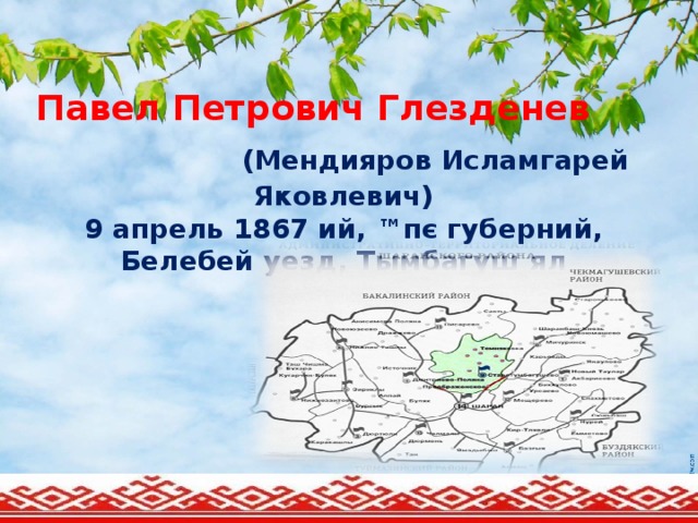 Павел Петрович Глезденев  (Мендияров Исламгарей Яковлевич)  9 апрель 1867 ий, ™пє губерний, Белебей уезд, Тымбагуш ял