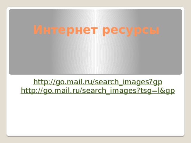 Интернет ресурсы http:// go.mail.ru/search_images?gp http:// go.mail.ru/search_images?tsg=l&gp