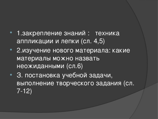 1.закрепление знаний : техника аппликации и лепки (сл. 4,5) 2.изучение нового материала: какие материалы можно назвать неожиданными (сл.6) З. постановка учебной задачи, выполнение творческого задания (сл. 7-12)