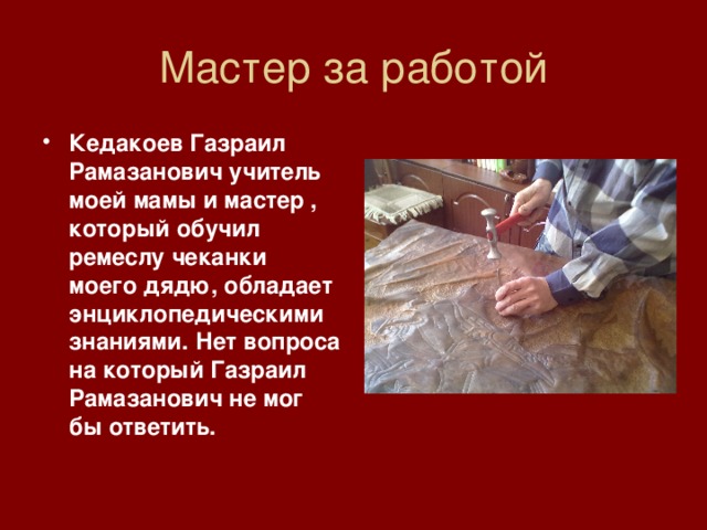 Кедакоев Газраил Рамазанович учитель моей мамы и мастер , который обучил ремеслу чеканки моего дядю, обладает энциклопедическими знаниями. Нет вопроса на который Газраил Рамазанович не мог бы ответить.