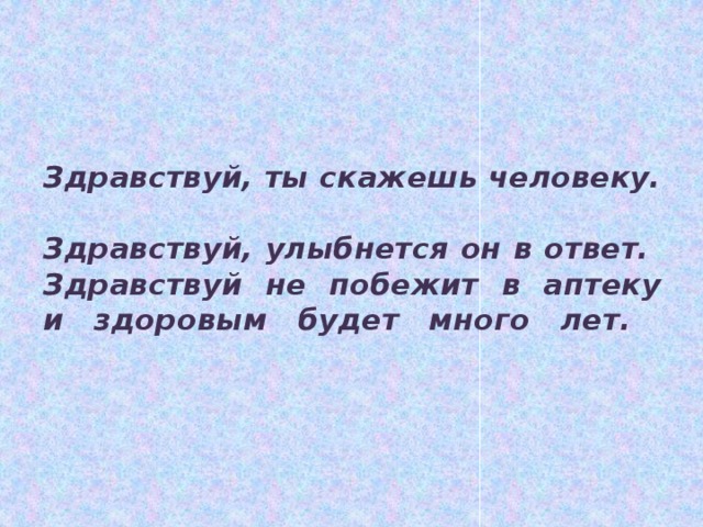 Здравствуй, ты скажешь человеку.  Здравствуй, улыбнется он в ответ.  Здравствуй не побежит в аптеку  и здоровым будет много лет.