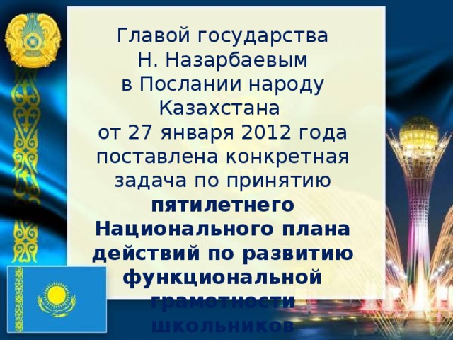 Главой государства Н. Назарбаевым в Послании народу Казахстана от 27 января 2012 года поставлена конкретная задача по принятию пятилетнего Национального плана действий по развитию функциональной грамотности школьников