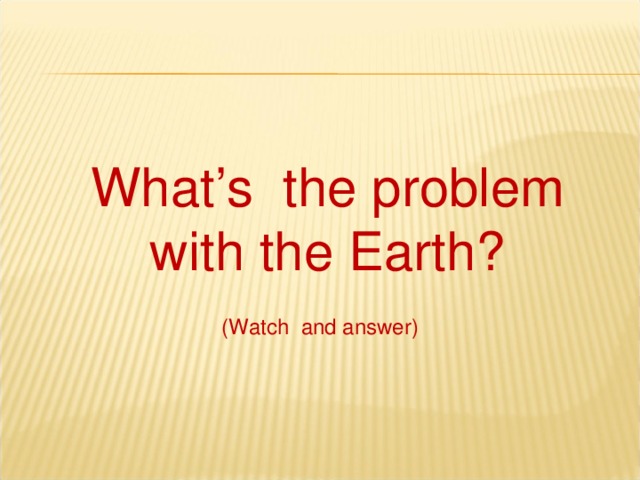 What’s  the problem with the Earth? (Watch and answer)