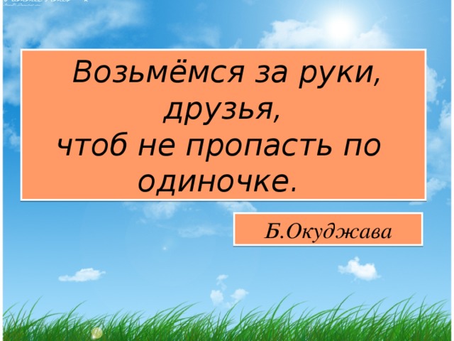 Возьмёмся за руки, друзья, чтоб не пропасть по одиночке.  Б.Окуджава