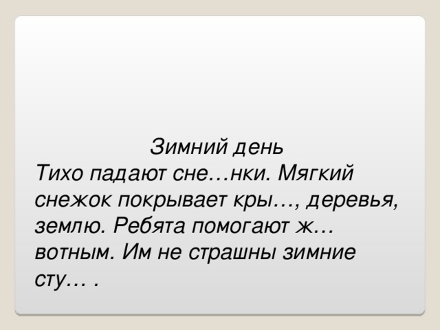 Зимний день Тихо падают сне…нки. Мягкий снежок покрывает кры…, деревья, землю. Ребята помогают ж…вотным. Им не страшны зимние сту… .