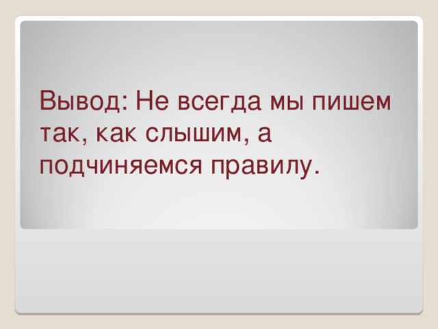 Вывод: Не всегда мы пишем так, как слышим, а подчиняемся правилу.