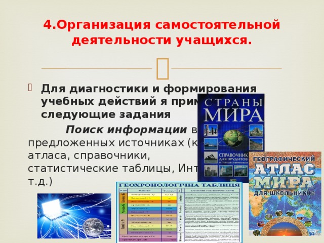 4.Организация самостоятельной деятельности учащихся.   Для диагностики и формирования учебных действий я применяю  следующие задания  Поиск информации в  предложенных источниках (карты  атласа, справочники,  статистические таблицы, Интернет  т.д.)